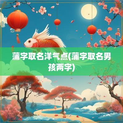 蒲字取名洋气点(蒲字取名男孩两字)