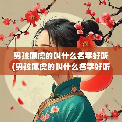 男孩属虎的叫什么名字好听(男孩属虎的叫什么名字好听一点) 男孩属虎的叫什么名字好听(男孩属虎的叫什么名字好听一点)