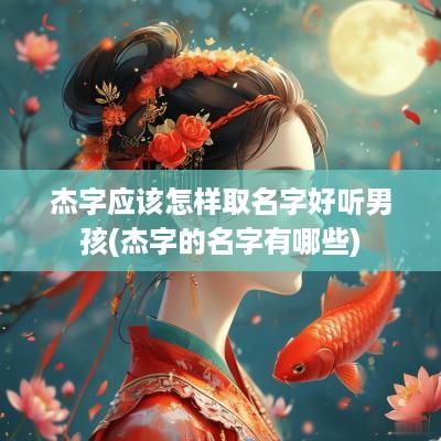 杰字应该怎样取名字好听男孩(杰字的名字有哪些)