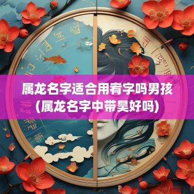 属龙名字适合用宥字吗男孩(属龙名字中带昊好吗)