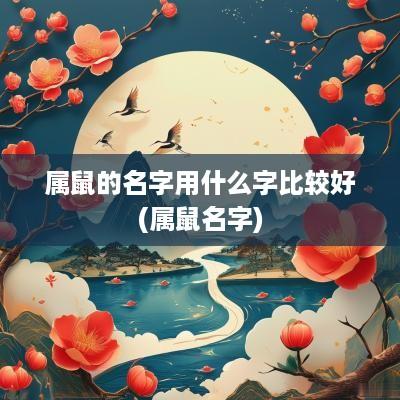 属鼠的名字用什么字比较好(属鼠名字)