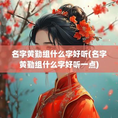 名字黄勤组什么字好听(名字黄勤组什么字好听一点)