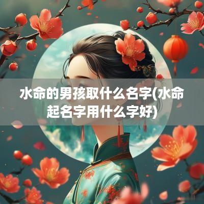 水命的男孩取什么名字(水命起名字用什么字好)