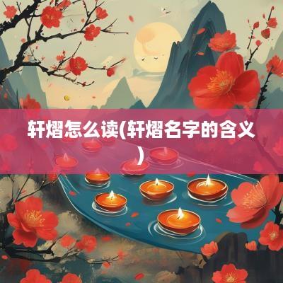 轩熠怎么读(轩熠名字的含义)