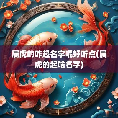 属虎的咋起名字呢好听点(属虎的起啥名字)