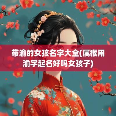 带渝的女孩名字大全(属猴用渝字起名好吗女孩子)