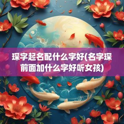 琛字起名配什么字好(名字琛前面加什么字好听女孩)