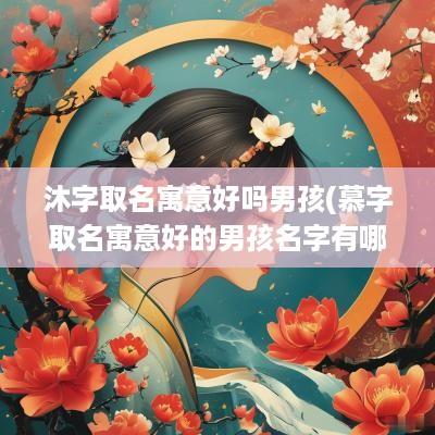 沐字取名寓意好吗男孩(慕字取名寓意好的男孩名字有哪些)