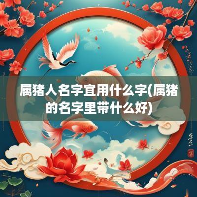 属猪人名字宜用什么字(属猪的名字里带什么好)