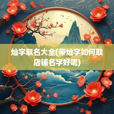 灿字取名大全(带灿字如何取店铺名字好呢)