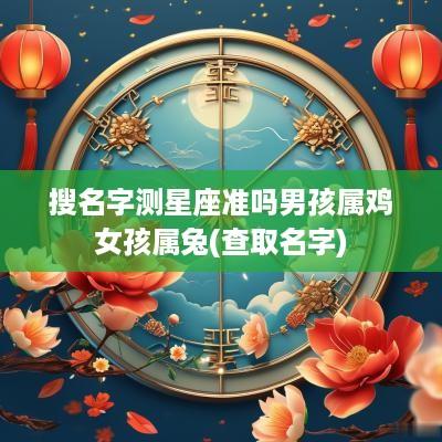 搜名字测星座准吗男孩属鸡女孩属兔(查取名字)