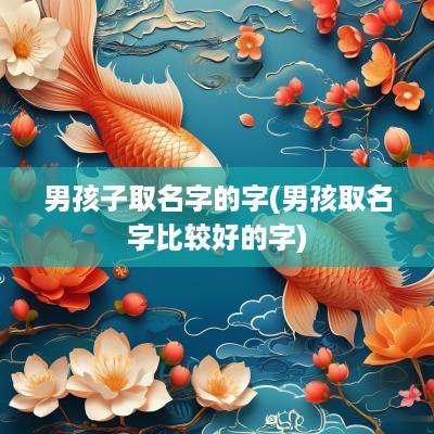 男孩子取名字的字(男孩取名字比较好的字)