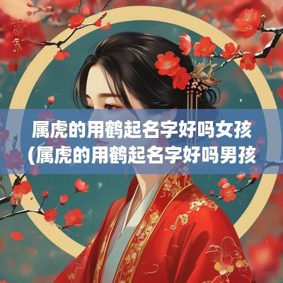 属虎的用鹤起名字好吗女孩(属虎的用鹤起名字好吗男孩子)