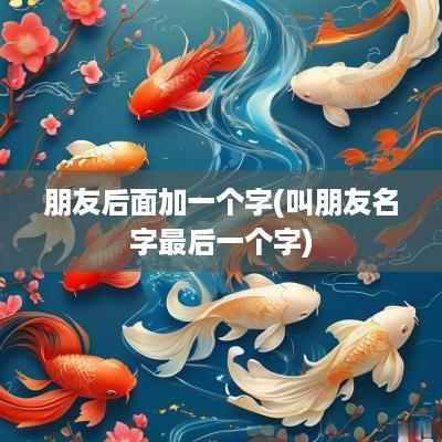 朋友后面加一个字(叫朋友名字最后一个字)