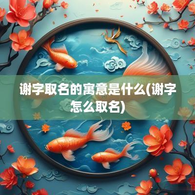 谢字取名的寓意是什么(谢字怎么取名)