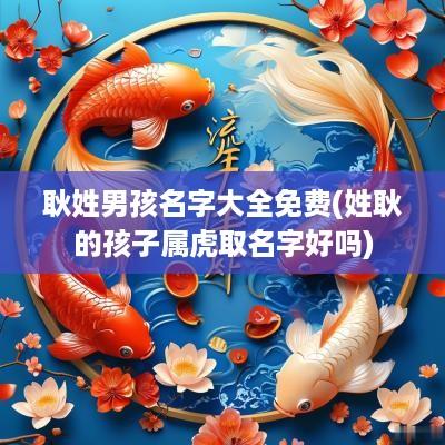 耿姓男孩名字大全免费(姓耿的孩子属虎取名字好吗)