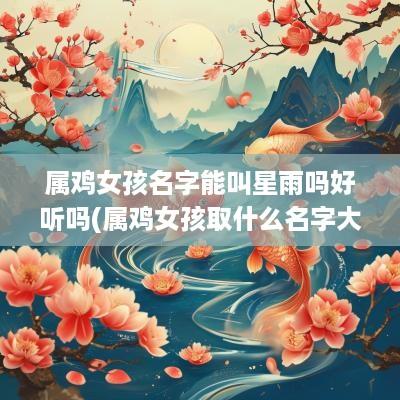 属鸡女孩名字能叫星雨吗好听吗(属鸡女孩取什么名字大全)