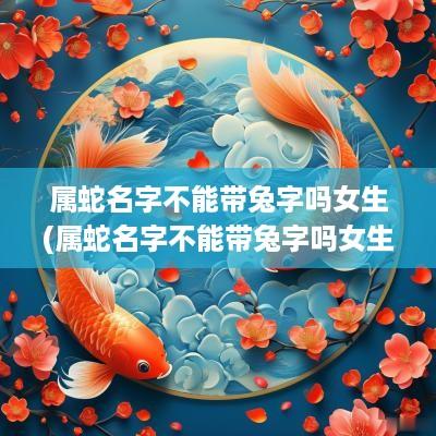 属蛇名字不能带兔字吗女生(属蛇名字不能带兔字吗女生怎么取名)