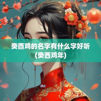 癸酉鸡的名字有什么字好听(癸西鸡年)