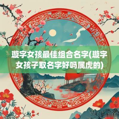 璇字女孩最佳组合名字(璇字女孩子取名字好吗属虎的)