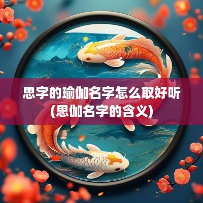 思字的瑜伽名字怎么取好听(思伽名字的含义)