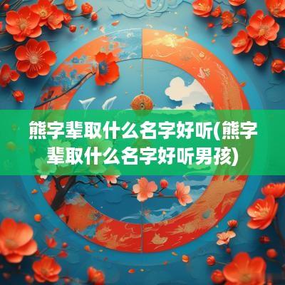 熊字辈取什么名字好听(熊字辈取什么名字好听男孩)
