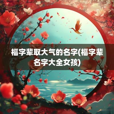 福字辈取大气的名字(福字辈名字大全女孩)