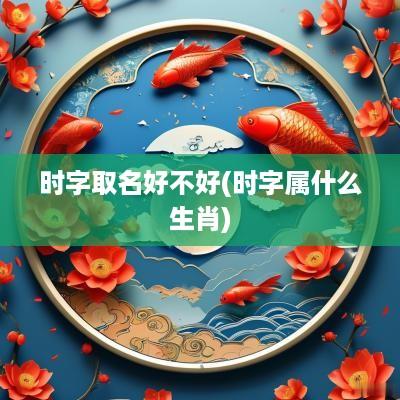 时字取名好不好(时字属什么生肖)