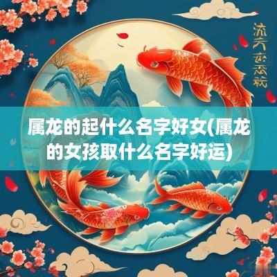 属龙的起什么名字好女(属龙的女孩取什么名字好运)