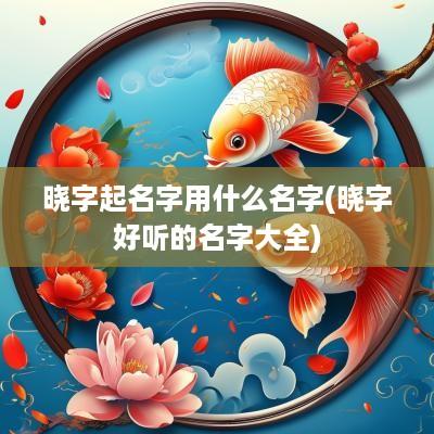 晓字起名字用什么名字(晓字好听的名字大全)