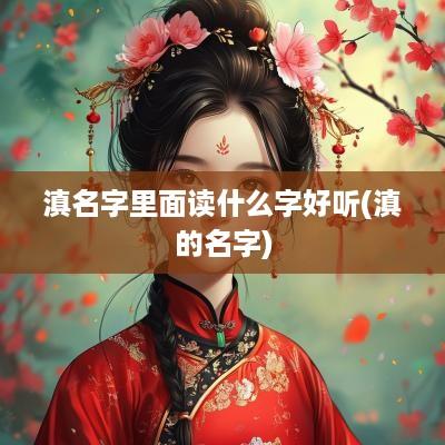 滇名字里面读什么字好听(滇的名字)