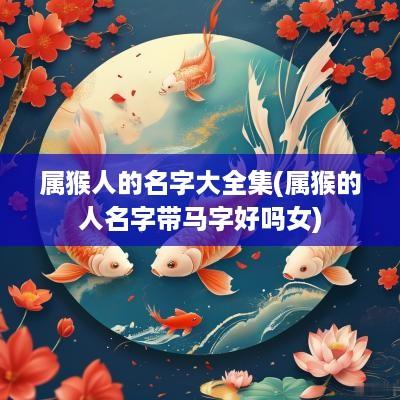 属猴人的名字大全集(属猴的人名字带马字好吗女)