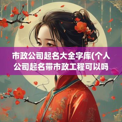 市政公司起名大全字库(个人公司起名带市政工程可以吗怎么起)