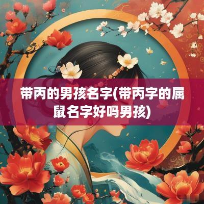 带丙的男孩名字(带丙字的属鼠名字好吗男孩)