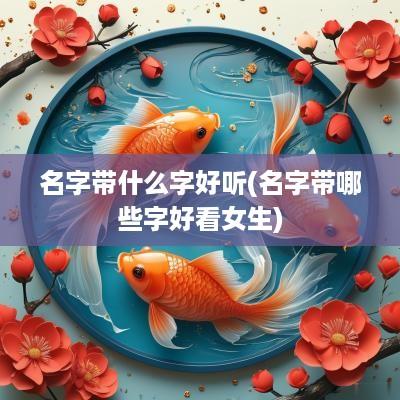 名字带什么字好听(名字带哪些字好看女生)
