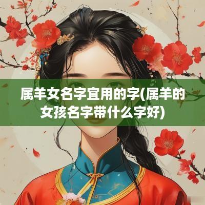 属羊女名字宜用的字(属羊的女孩名字带什么字好)