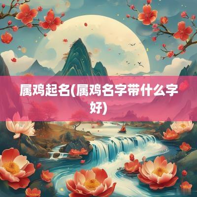 属鸡起名(属鸡名字带什么字好)