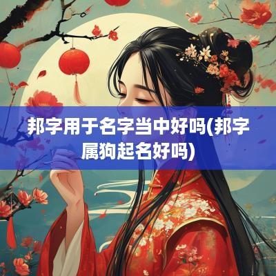 邦字用于名字当中好吗(邦字属狗起名好吗)
