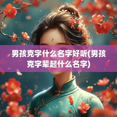 男孩克字什么名字好听(男孩克字辈起什么名字)