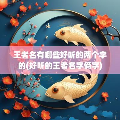 王者名有哪些好听的两个字的(好听的王者名字俩字)