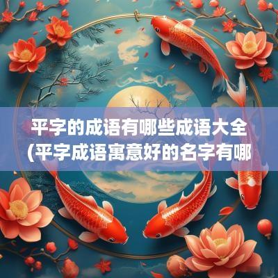 平字的成语有哪些成语大全(平字成语寓意好的名字有哪些)