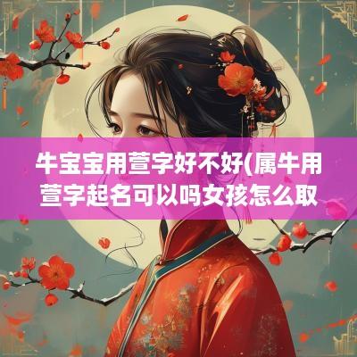 牛宝宝用萱字好不好(属牛用萱字起名可以吗女孩怎么取)