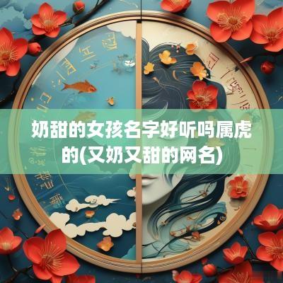 奶甜的女孩名字好听吗属虎的(又奶又甜的网名)