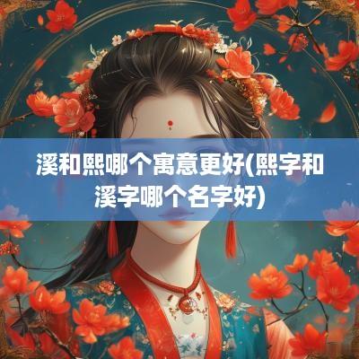 溪和熙哪个寓意更好(熙字和溪字哪个名字好)