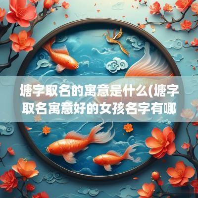 塘字取名的寓意是什么(塘字取名寓意好的女孩名字有哪些)