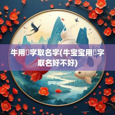 牛用莯字取名字(牛宝宝用垚字取名好不好)
