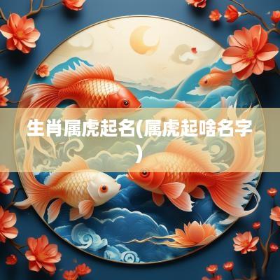 生肖属虎起名(属虎起啥名字)