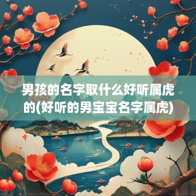 男孩的名字取什么好听属虎的(好听的男宝宝名字属虎)