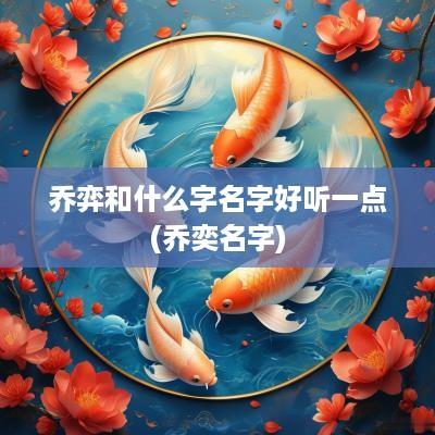 乔弈和什么字名字好听一点(乔奕名字)