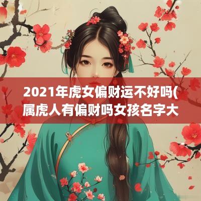 2025年虎女偏财运不好吗(属虎人有偏财吗女孩名字大全)